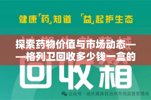 周口探索药物价值与市场动态——格列卫回收多少钱一盒的全面解析