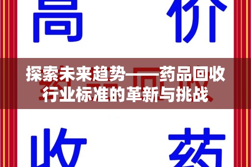 周口探索未来趋势——药品回收行业标准的革新与挑战