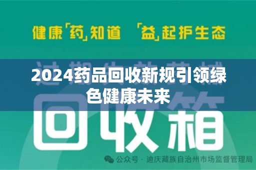 周口2024药品回收新规引领绿色健康未来