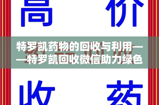 周口特罗凯药物的回收与利用——特罗凯回收微信助力绿色医疗新风尚