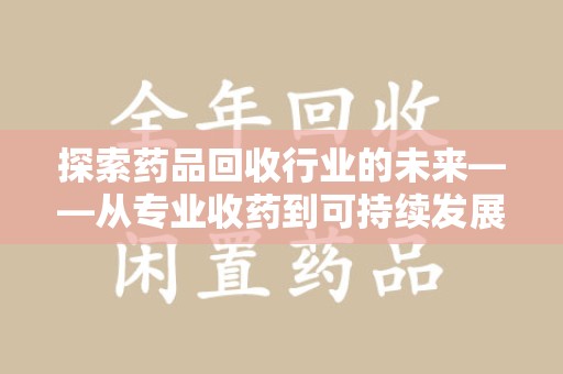 周口探索药品回收行业的未来——从专业收药到可持续发展