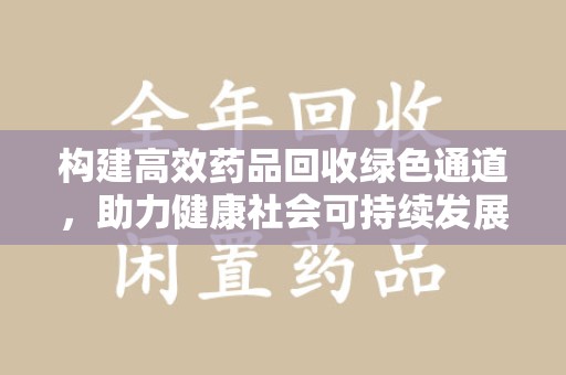 周口构建高效药品回收绿色通道，助力健康社会可持续发展