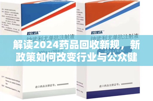周口解读2024药品回收新规，新政策如何改变行业与公众健康