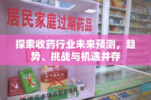 周口探索收药行业未来预测，趋势、挑战与机遇并存