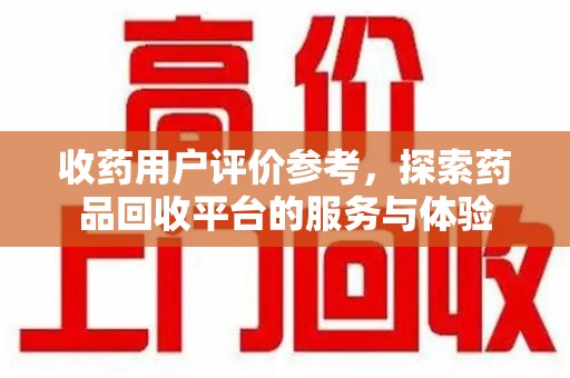 周口收药用户评价参考，探索药品回收平台的服务与体验