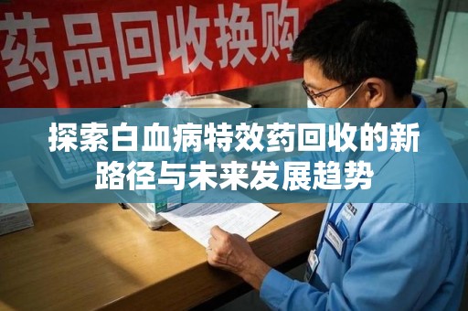 周口探索白血病特效药回收的新路径与未来发展趋势