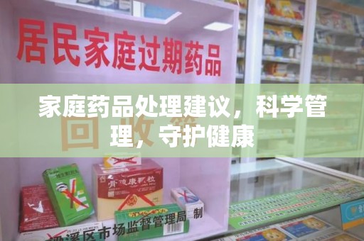 周口家庭药品处理建议，科学管理，守护健康