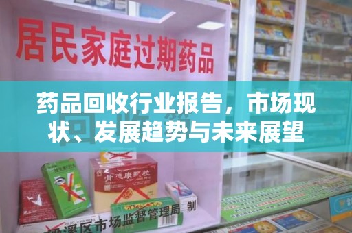 周口药品回收行业报告，市场现状、发展趋势与未来展望