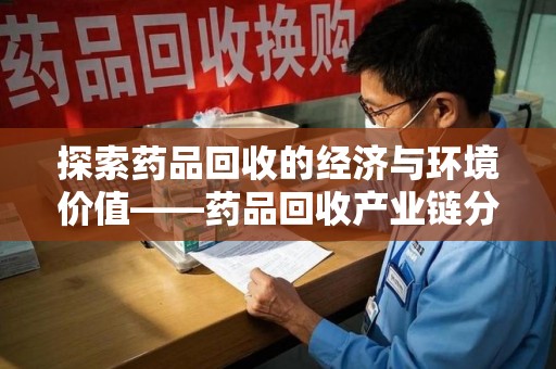 周口探索药品回收的经济与环境价值——药品回收产业链分析