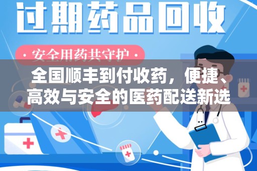 周口全国顺丰到付收药，便捷、高效与安全的医药配送新选择