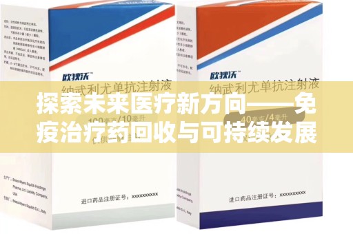周口探索未来医疗新方向——免疫治疗药回收与可持续发展的平衡