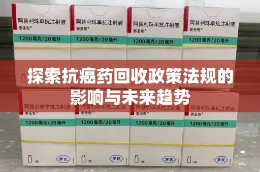 周口探索抗癌药回收政策法规的影响与未来趋势