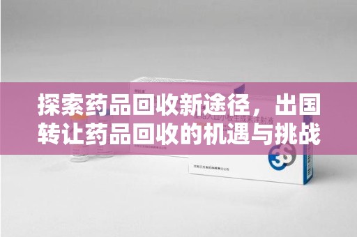 周口探索药品回收新途径，出国转让药品回收的机遇与挑战