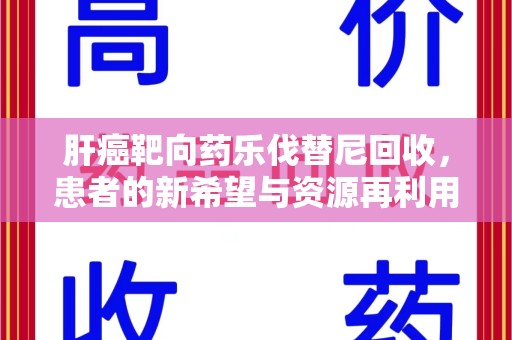 周口肝癌靶向药乐伐替尼回收，患者的新希望与资源再利用