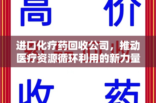 周口进口化疗药回收公司，推动医疗资源循环利用的新力量