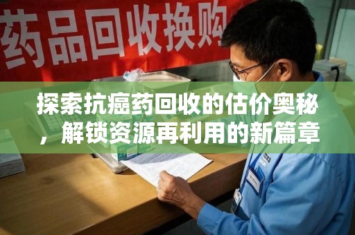 周口探索抗癌药回收的估价奥秘，解锁资源再利用的新篇章