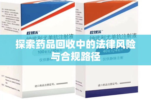 周口探索药品回收中的法律风险与合规路径