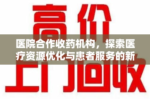 周口医院合作收药机构，探索医疗资源优化与患者服务的新路径
