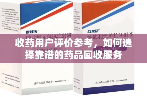周口收药用户评价参考，如何选择靠谱的药品回收服务