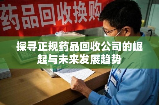周口探寻正规药品回收公司的崛起与未来发展趋势