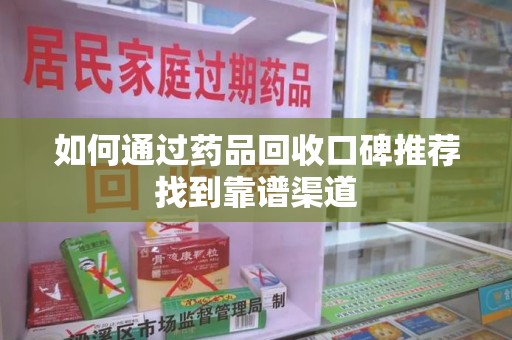 周口如何通过药品回收口碑推荐找到靠谱渠道