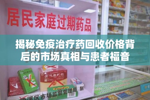 周口揭秘免疫治疗药回收价格背后的市场真相与患者福音