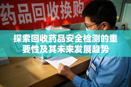 周口探索回收药品安全检测的重要性及其未来发展趋势