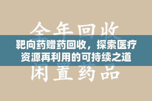 周口靶向药赠药回收，探索医疗资源再利用的可持续之道