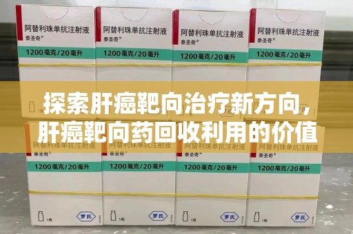 周口探索肝癌靶向治疗新方向，肝癌靶向药回收利用的价值与未来