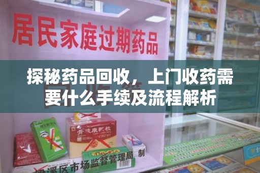 周口探秘药品回收，上门收药需要什么手续及流程解析
