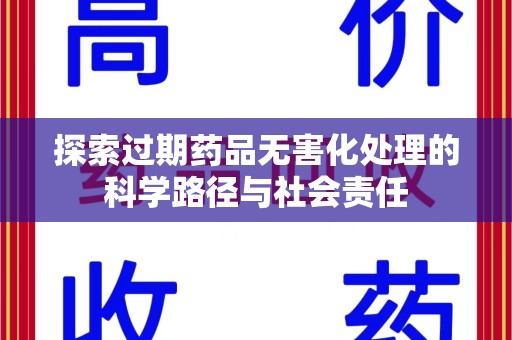 周口探索过期药品无害化处理的科学路径与社会责任