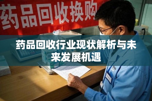周口药品回收行业现状解析与未来发展机遇