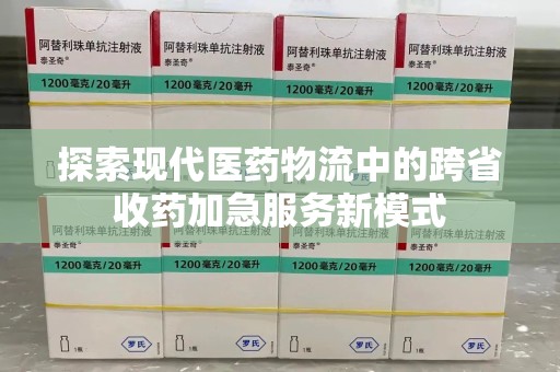 周口探索现代医药物流中的跨省收药加急服务新模式