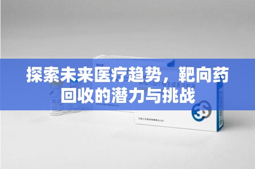 周口探索未来医疗趋势，靶向药回收的潜力与挑战