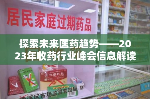 周口探索未来医药趋势——2023年收药行业峰会信息解读