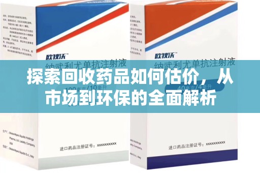 周口探索回收药品如何估价，从市场到环保的全面解析