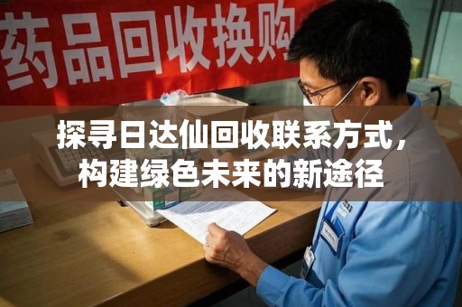 周口探寻日达仙回收联系方式，构建绿色未来的新途径