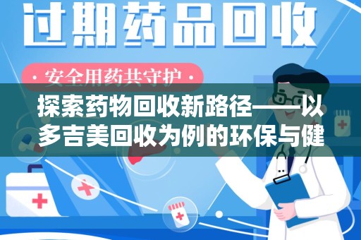 周口探索药物回收新路径——以多吉美回收为例的环保与健康平衡