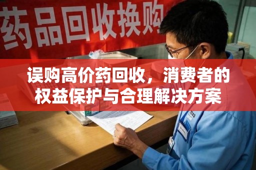 周口误购高价药回收，消费者的权益保护与合理解决方案