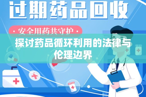 周口探讨药品循环利用的法律与伦理边界