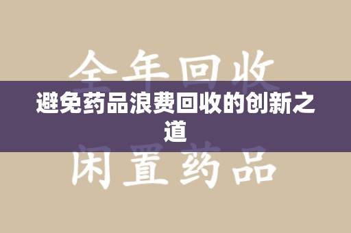 周口避免药品浪费回收的创新之道