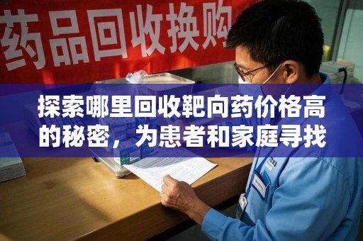 周口探索哪里回收靶向药价格高的秘密，为患者和家庭寻找最优解