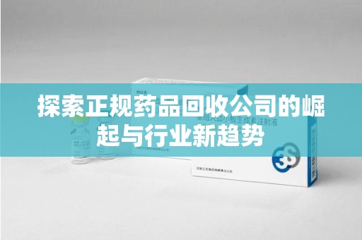 周口探索正规药品回收公司的崛起与行业新趋势
