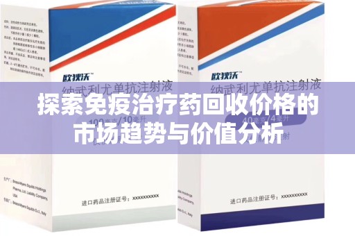 周口探索免疫治疗药回收价格的市场趋势与价值分析
