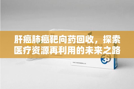 周口肝癌肺癌靶向药回收，探索医疗资源再利用的未来之路
