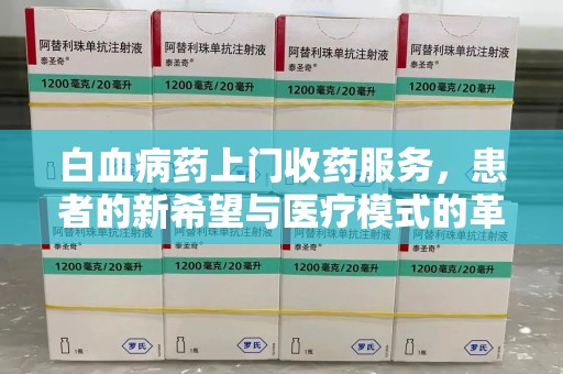 周口白血病药上门收药服务，患者的新希望与医疗模式的革新