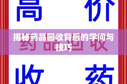 周口揭秘药品回收背后的学问与技巧