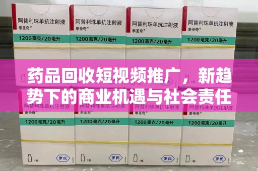 周口药品回收短视频推广，新趋势下的商业机遇与社会责任