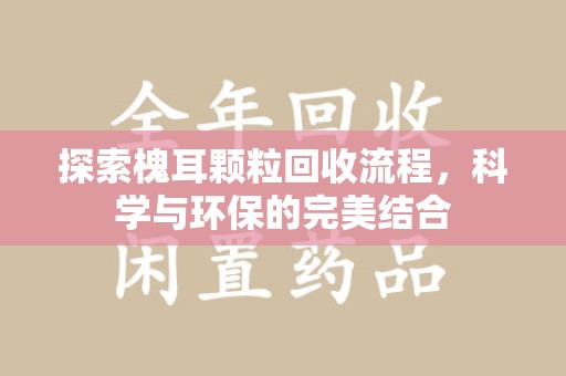 周口探索槐耳颗粒回收流程，科学与环保的完美结合