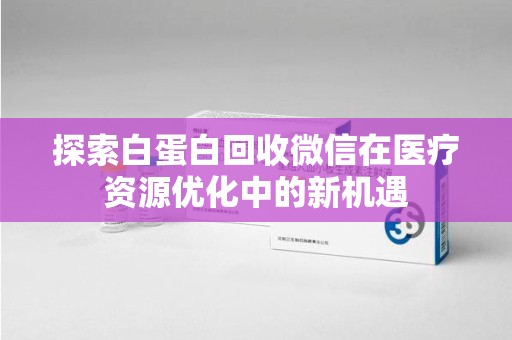 周口探索白蛋白回收微信在医疗资源优化中的新机遇
